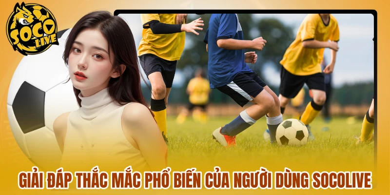 Giải đáp thắc mắc phổ biến của người dùng Socolive